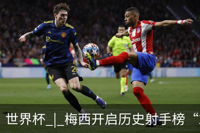 世界杯 | 梅西开启历史射手榜“20球时代”
