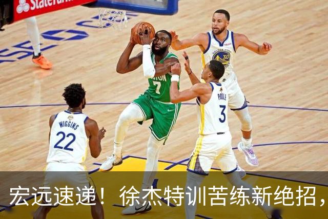 宏远速递！徐杰特训苦练新绝招，张文逸或续约，杜锋缺席夏训