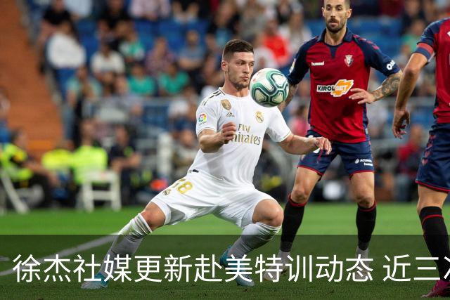徐杰社媒更新赴美特训动态 近三次入选男篮集训均无缘正规大名单