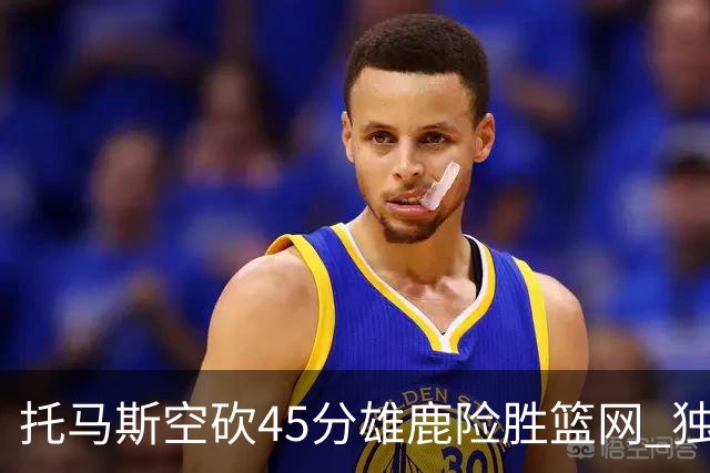 托马斯空砍45分雄鹿险胜篮网 独行侠力克魔术