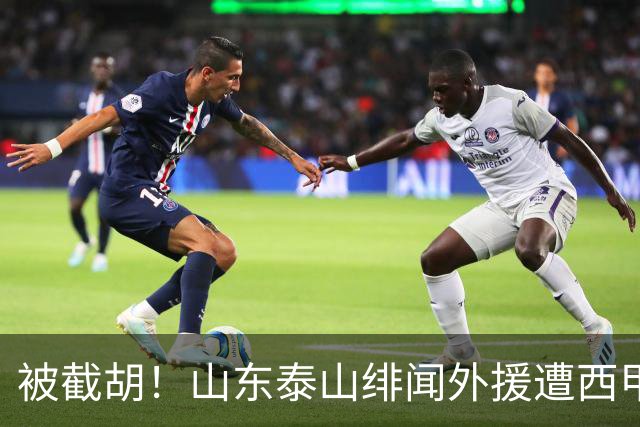 被截胡！山东泰山绯闻外援遭西甲豪门争抢，夏窗换外援又泡汤了