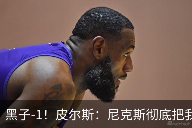 黑子-1！皮尔斯：尼克斯彻底把我打服了 你们夺冠实至名归