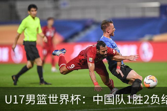 U17男篮世界杯：中国队1胜2负结束小组赛